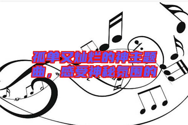 孤單又燦爛的神主題曲，感受神秘氛圍的