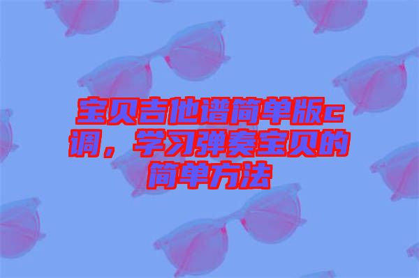 寶貝吉他譜簡單版c調(diào)，學(xué)習(xí)彈奏寶貝的簡單方法