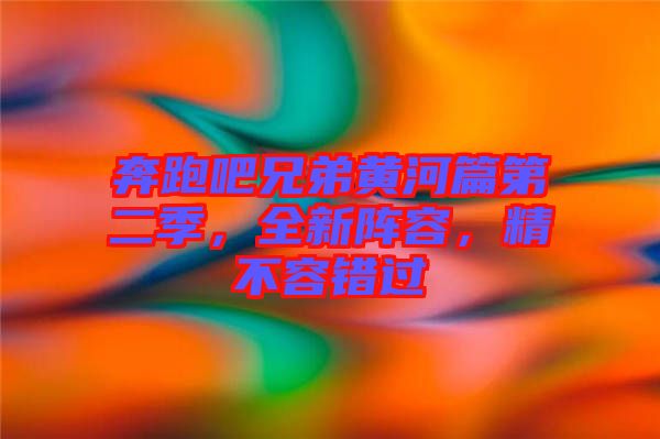 奔跑吧兄弟黃河篇第二季，全新陣容，精不容錯過