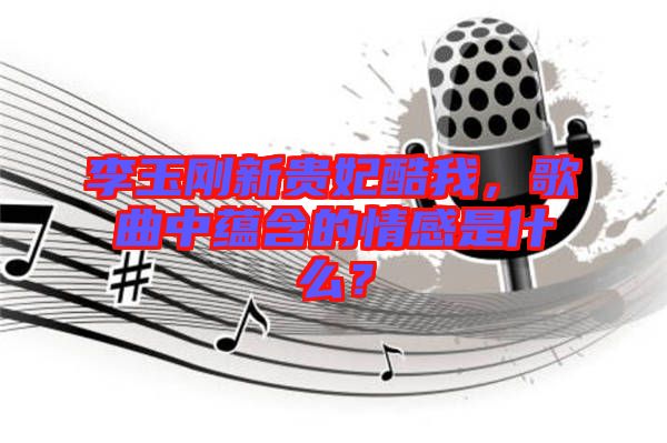 李玉剛新貴妃酷我，歌曲中蘊(yùn)含的情感是什么？