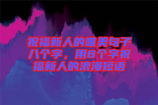 祝福新人的唯美句子八個字，用8個字祝福新人的浪漫短語