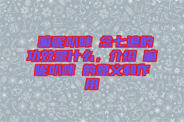 唵嘛呢叭咪吽念七遍的功效是什么，介紹唵嘛呢叭咪吽的意義和作用