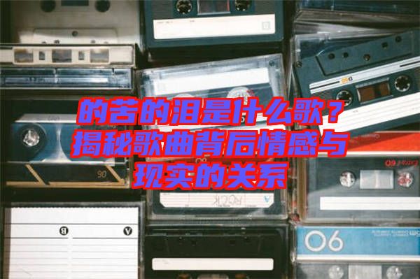 的苦的淚是什么歌？揭秘歌曲背后情感與現實的關系