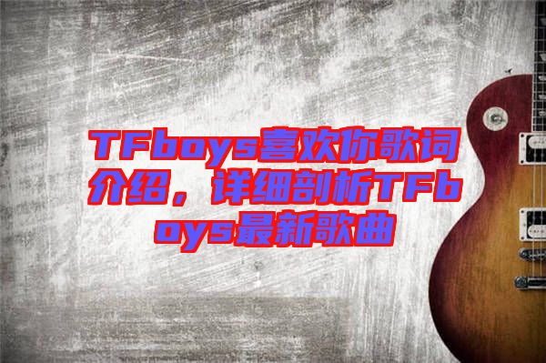 TFboys喜歡你歌詞介紹，詳細剖析TFboys最新歌曲