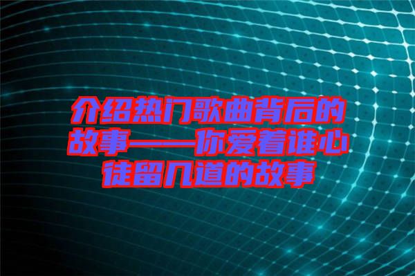 介紹熱門歌曲背后的故事——你愛著誰心徒留幾道的故事