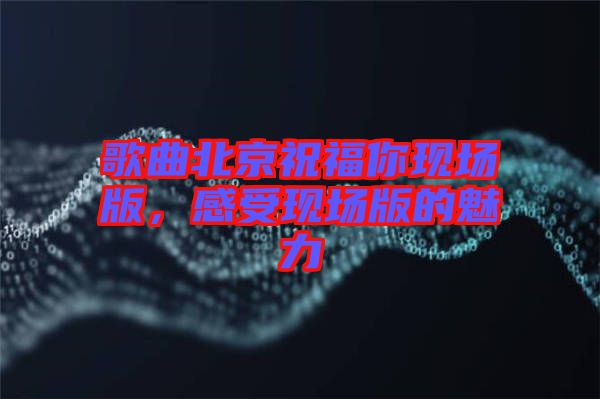 歌曲北京祝福你現(xiàn)場(chǎng)版，感受現(xiàn)場(chǎng)版的魅力