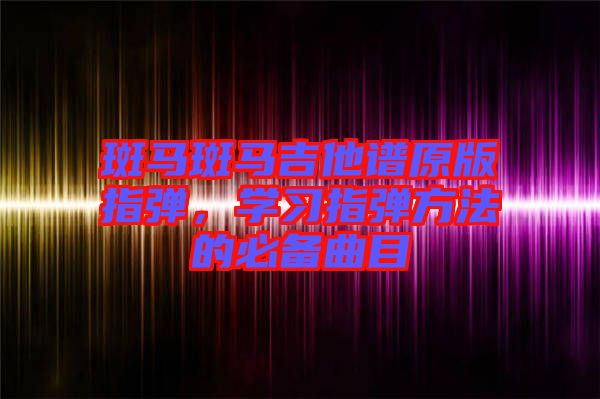 斑馬斑馬吉他譜原版指彈，學(xué)習(xí)指彈方法的必備曲目