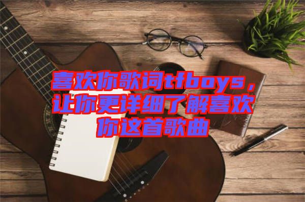 喜歡你歌詞tfboys，讓你更詳細(xì)了解喜歡你這首歌曲