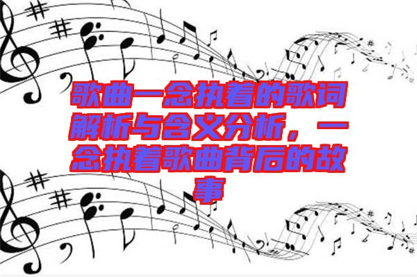 歌曲一念執(zhí)著的歌詞解析與含義分析，一念執(zhí)著歌曲背后的故事