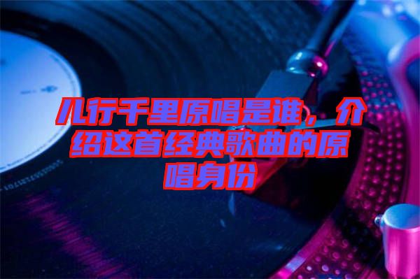 兒行千里原唱是誰，介紹這首經典歌曲的原唱身份