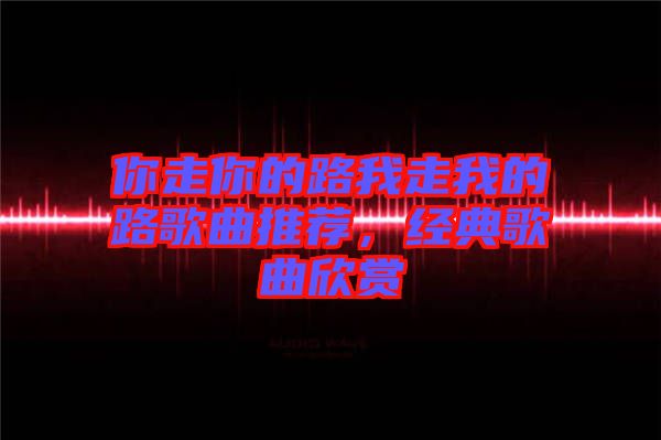 你走你的路我走我的路歌曲推薦，經(jīng)典歌曲欣賞