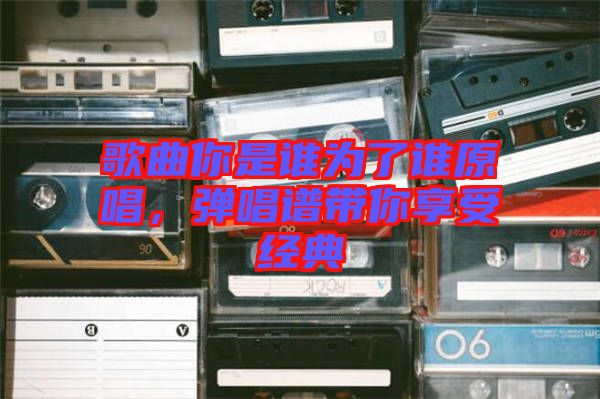 歌曲你是誰為了誰原唱，彈唱譜帶你享受經(jīng)典