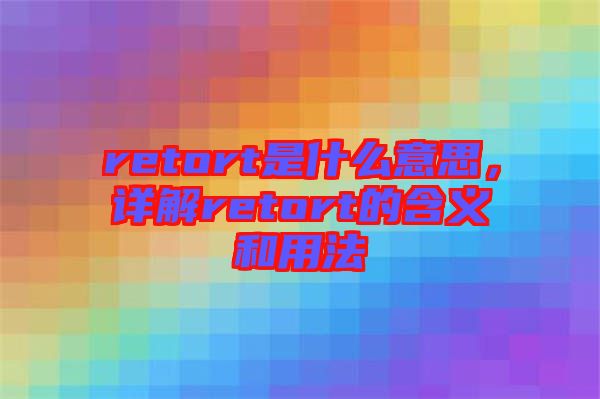 retort是什么意思，詳解retort的含義和用法