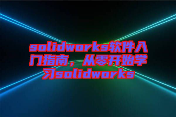 solidworks軟件入門指南，從零開始學(xué)習(xí)solidworks