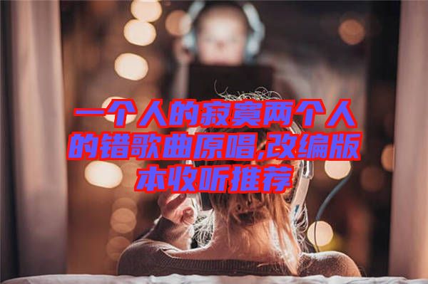 一個(gè)人的寂寞兩個(gè)人的錯(cuò)歌曲原唱,改編版本收聽(tīng)推薦