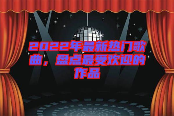 2022年最新熱門歌曲，盤點(diǎn)最受歡迎的作品