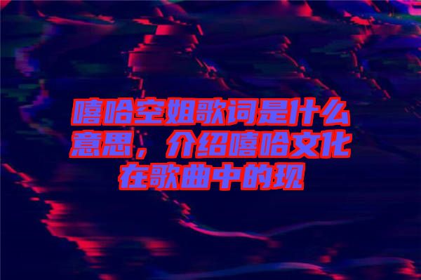 嘻哈空姐歌詞是什么意思，介紹嘻哈文化在歌曲中的現(xiàn)