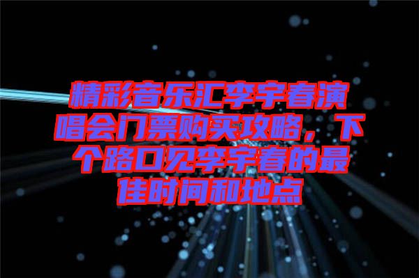 精彩音樂匯李宇春演唱會門票購買攻略，下個路口見李宇春的最佳時間和地點