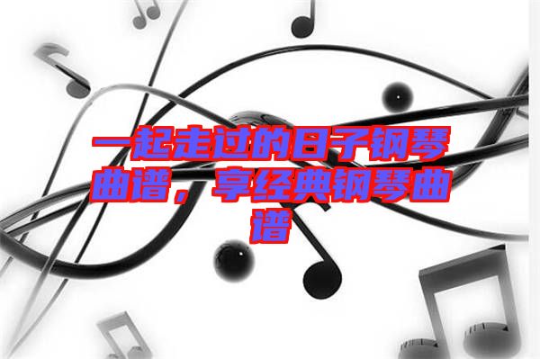 一起走過的日子鋼琴曲譜，享經(jīng)典鋼琴曲譜