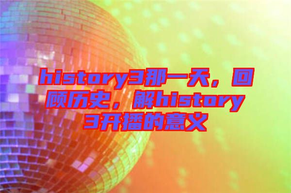 history3那一天，回顧歷史，解history3開播的意義