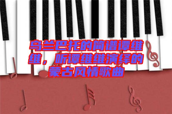 烏蘭巴托的簡譜譚維維，聽譚維維演繹的蒙古風(fēng)情歌曲