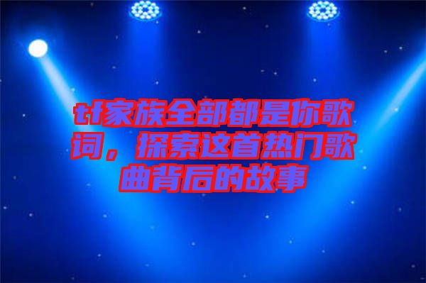 tf家族全部都是你歌詞，探索這首熱門歌曲背后的故事