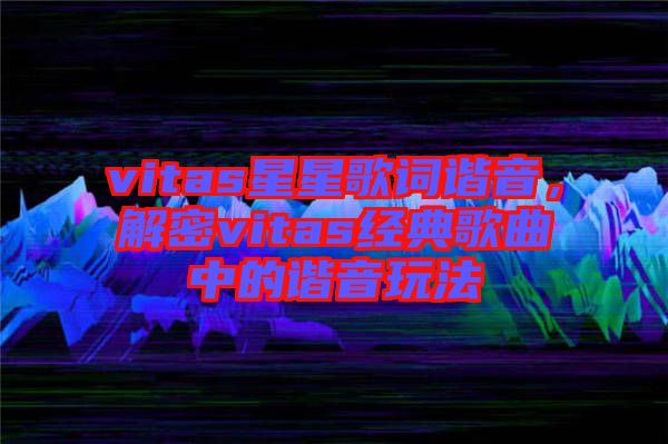 vitas星星歌詞諧音，解密vitas經(jīng)典歌曲中的諧音玩法