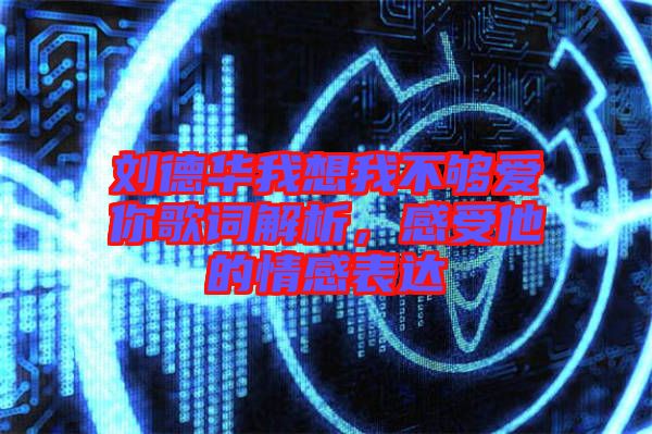 劉德華我想我不夠愛你歌詞解析，感受他的情感表達