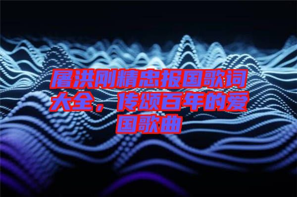 屠洪剛精忠報國歌詞大全，傳頌百年的愛國歌曲