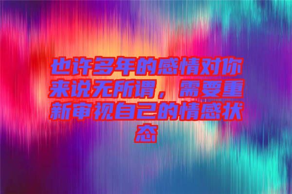 也許多年的感情對(duì)你來說無所謂，需要重新審視自己的情感狀態(tài)