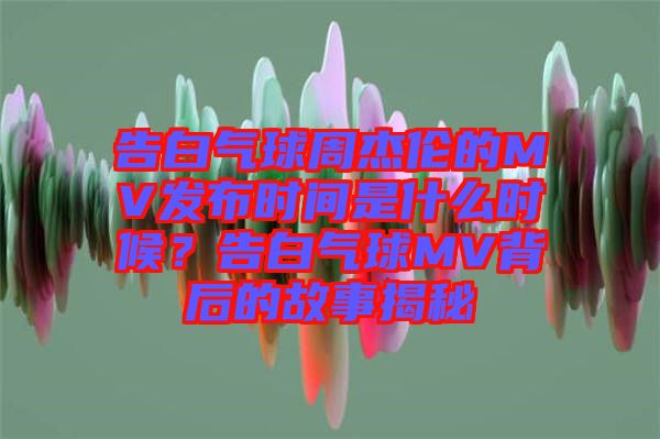 告白氣球周杰倫的MV發(fā)布時(shí)間是什么時(shí)候？告白氣球MV背后的故事揭秘