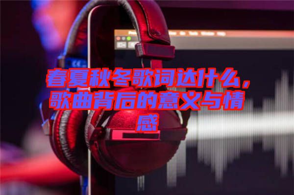 春夏秋冬歌詞達(dá)什么，歌曲背后的意義與情感