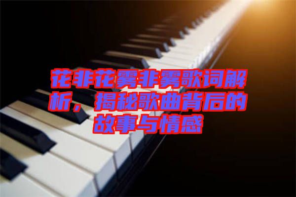 花非花霧非霧歌詞解析，揭秘歌曲背后的故事與情感