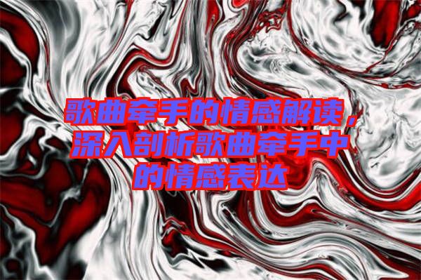 歌曲牽手的情感解讀，深入剖析歌曲牽手中的情感表達