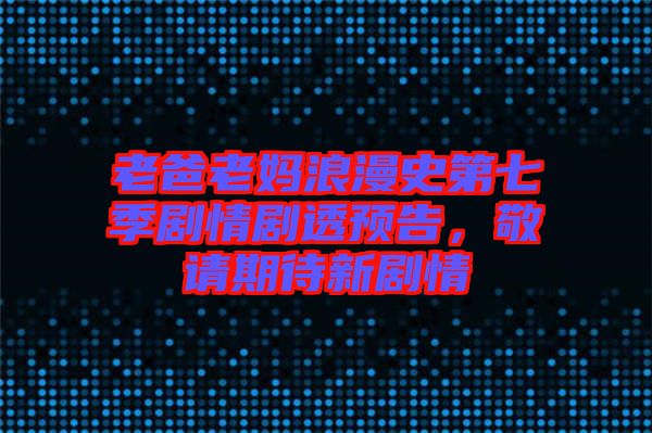 老爸老媽浪漫史第七季劇情劇透預(yù)告，敬請(qǐng)期待新劇情