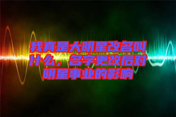 我真是大明星改名叫什么，名字更改后對明星事業(yè)的影響