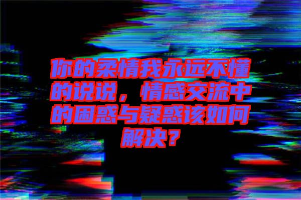 你的柔情我永遠不懂的說說，情感交流中的困惑與疑惑該如何解決？