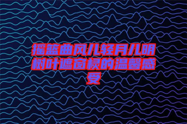 搖籃曲風(fēng)兒輕月兒明樹(shù)葉遮窗欞的溫馨感受