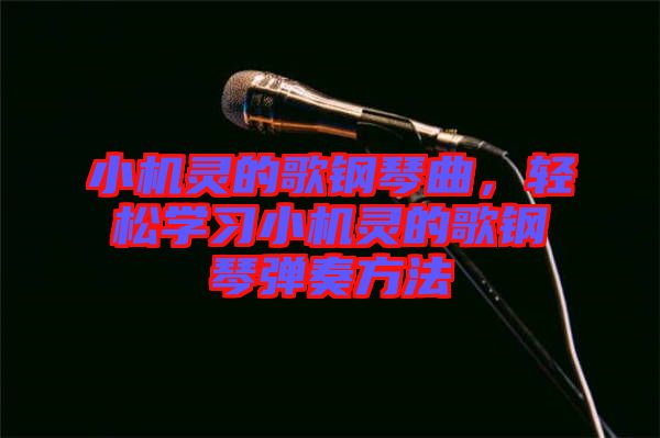 小機靈的歌鋼琴曲，輕松學習小機靈的歌鋼琴彈奏方法