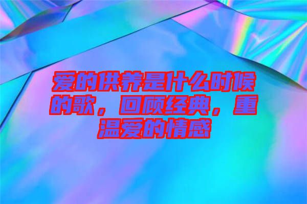 愛的供養(yǎng)是什么時候的歌，回顧經典，重溫愛的情感