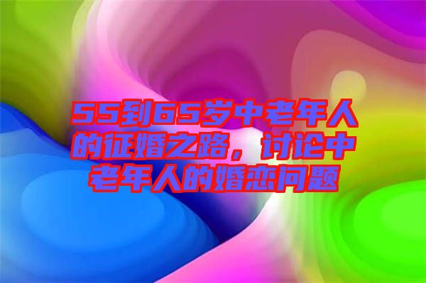 55到65歲中老年人的征婚之路，討論中老年人的婚戀問題