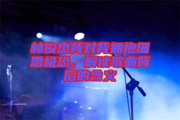 林俊杰背對(duì)背擁抱細(xì)思極恐，解讀歌曲背后的含義