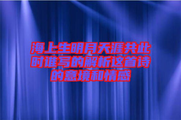 海上生明月天涯共此時(shí)誰(shuí)寫(xiě)的解析這首詩(shī)的意境和情感