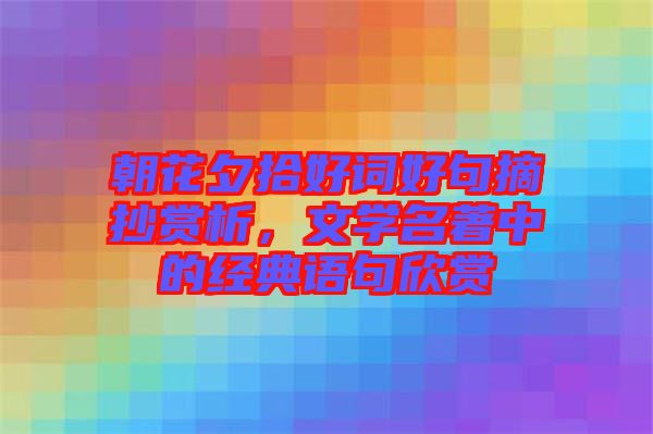 朝花夕拾好詞好句摘抄賞析，文學(xué)名著中的經(jīng)典語(yǔ)句欣賞