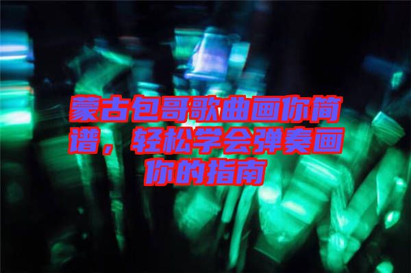 蒙古包哥歌曲畫你簡(jiǎn)譜，輕松學(xué)會(huì)彈奏畫你的指南