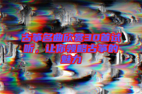 古箏名曲欣賞30首試聽，讓你領(lǐng)略古箏的魅力