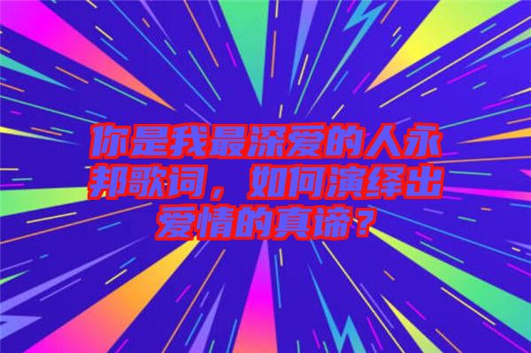 你是我最深愛的人永邦歌詞，如何演繹出愛情的真諦？