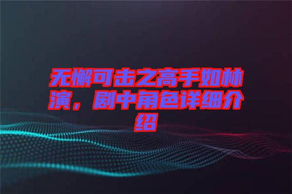 無懈可擊之高手如林演，劇中角色詳細(xì)介紹