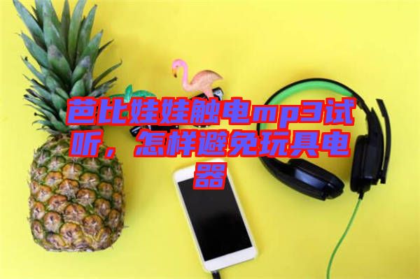 芭比娃娃觸電mp3試聽(tīng)，怎樣避免玩具電器