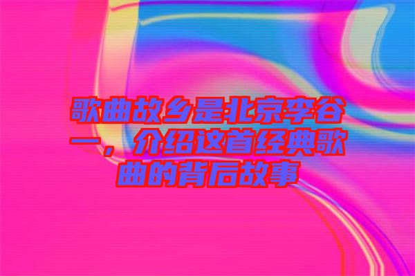 歌曲故鄉(xiāng)是北京李谷一，介紹這首經(jīng)典歌曲的背后故事